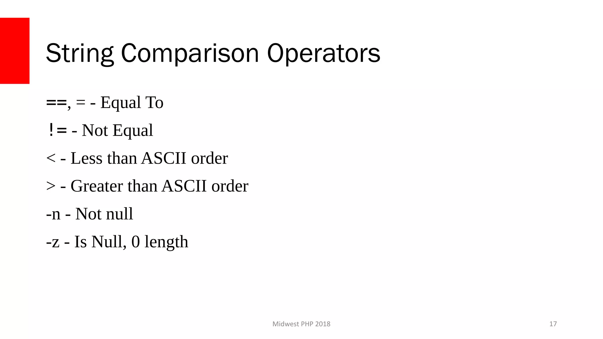 Midwest PHP 2018
String Comparison Operators
==, = - Equal To
!= - Not Equal
< - Less than ASCII order
> - Greater than ASCII order
-n - Not null
-z - Is Null, 0 length
17
 