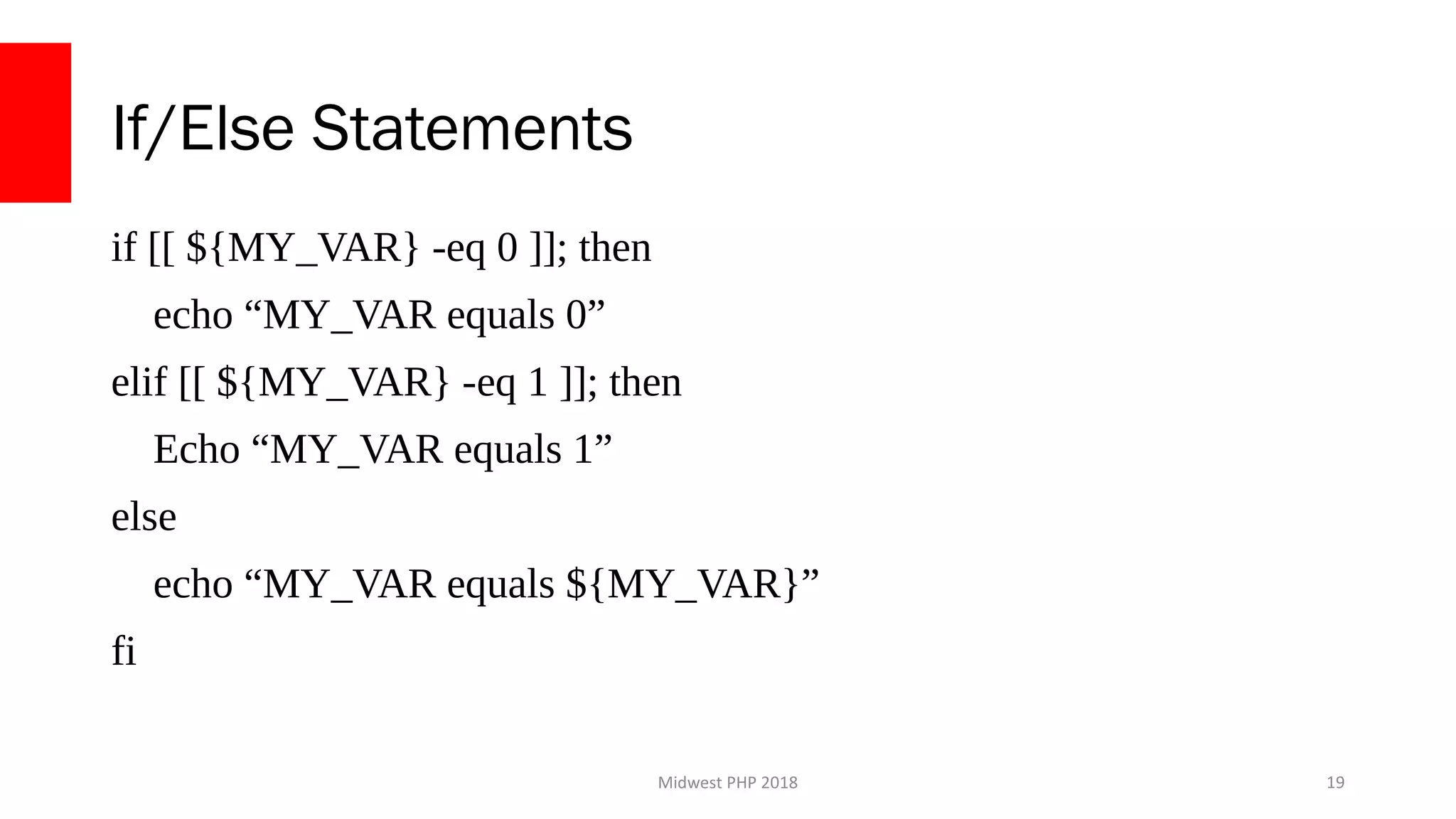 Midwest PHP 2018
If/Else Statements
if [[ ${MY_VAR} -eq 0 ]]; then
echo “MY_VAR equals 0”
elif [[ ${MY_VAR} -eq 1 ]]; then
Echo “MY_VAR equals 1”
else
echo “MY_VAR equals ${MY_VAR}”
fi
19
 