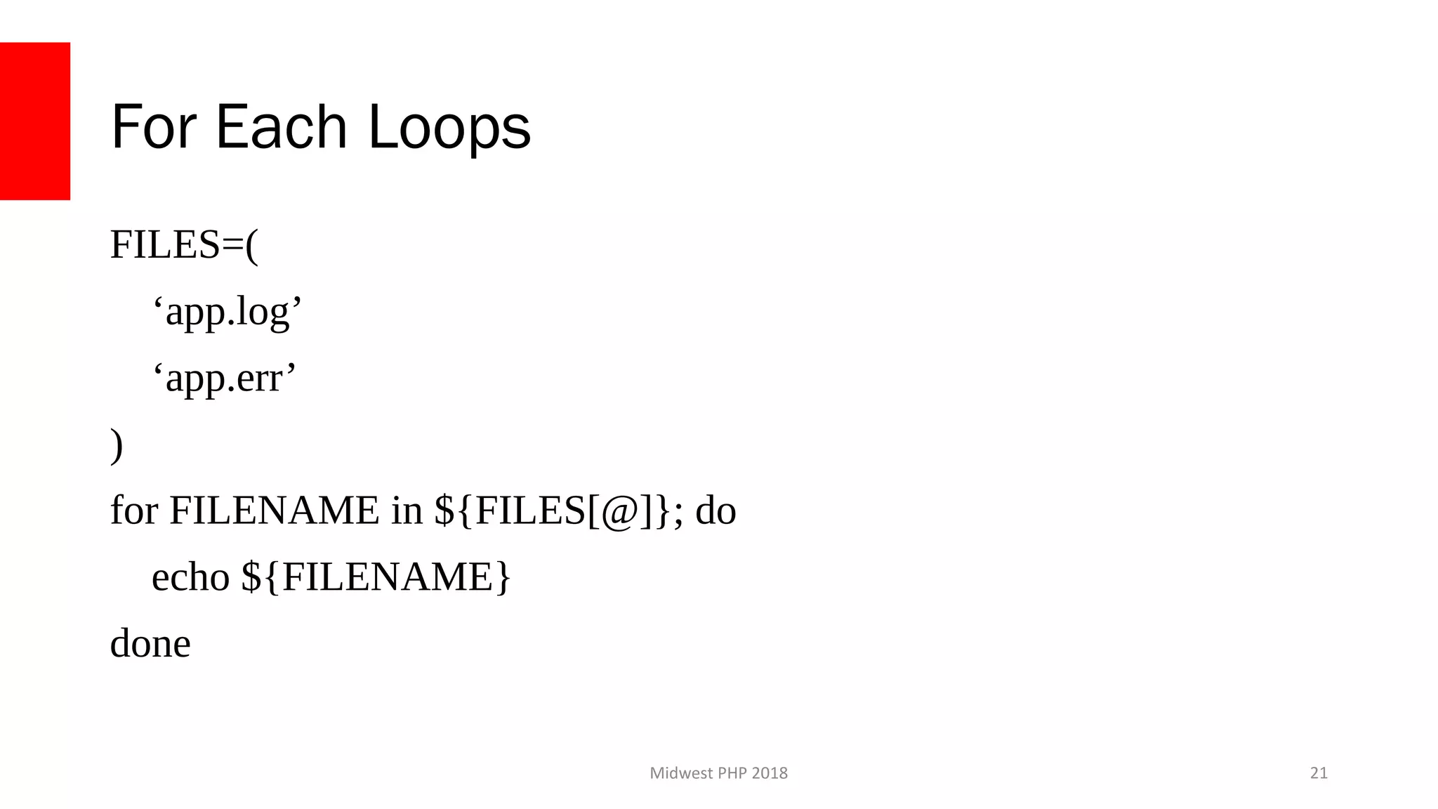 Midwest PHP 2018
For Each Loops
FILES=(
‘app.log’
‘app.err’
)
for FILENAME in ${FILES[@]}; do
echo ${FILENAME}
done
21
 