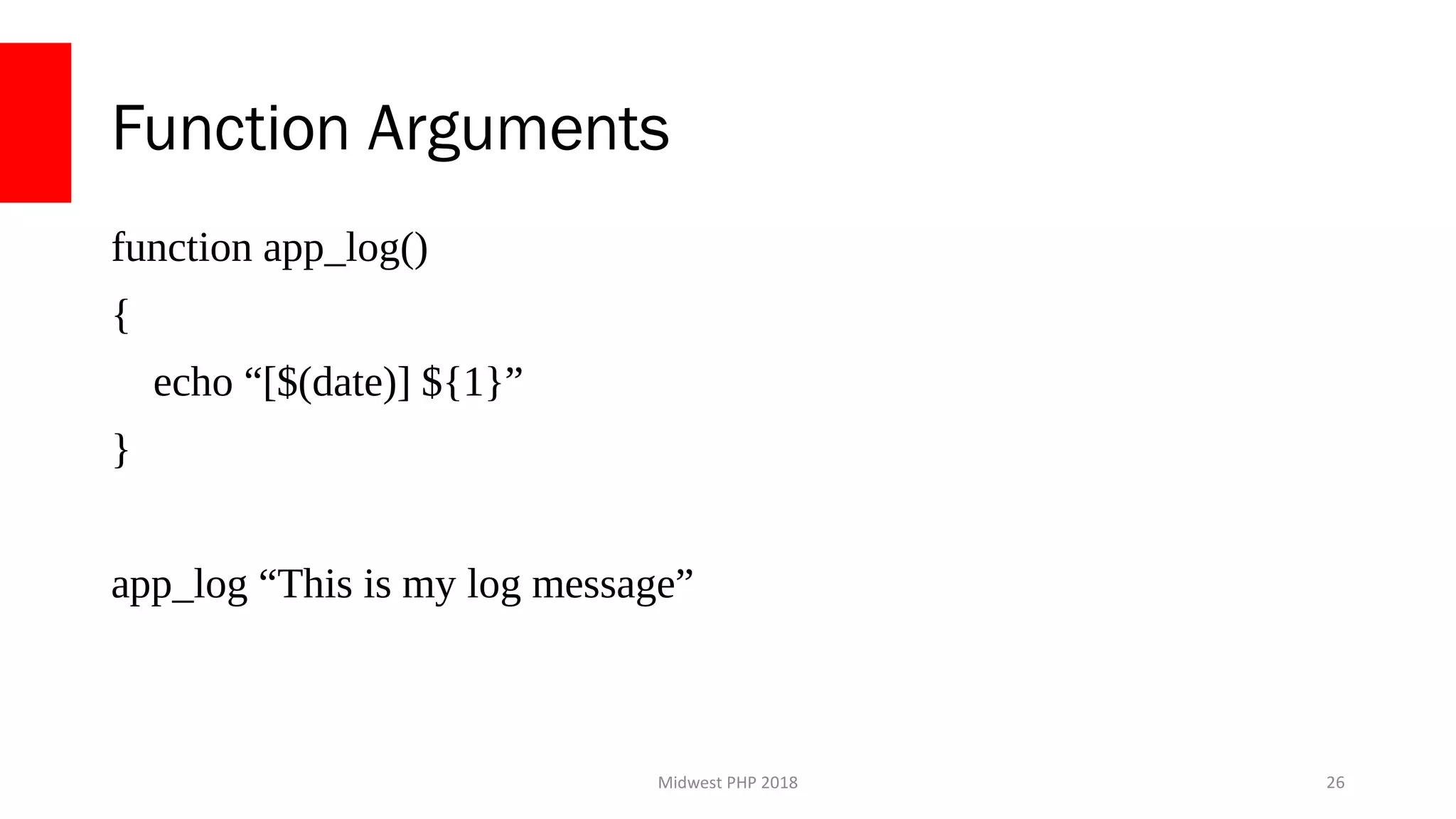 Midwest PHP 2018
Function Arguments
function app_log()
{
echo “[$(date)] ${1}”
}
app_log “This is my log message”
26
 