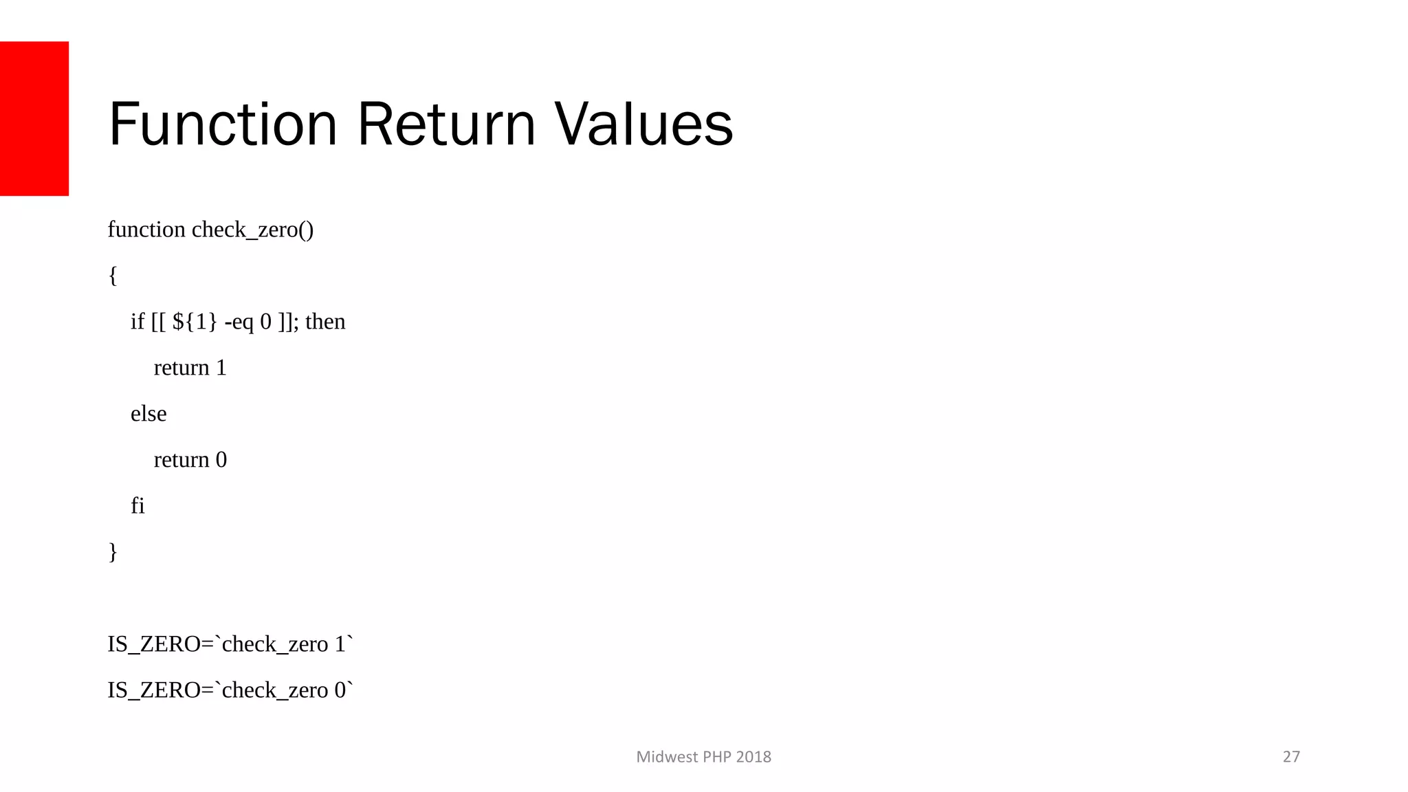 Midwest PHP 2018
Function Return Values
function check_zero()
{
if [[ ${1} -eq 0 ]]; then
return 1
else
return 0
fi
}
IS_ZERO=`check_zero 1`
IS_ZERO=`check_zero 0`
27
 