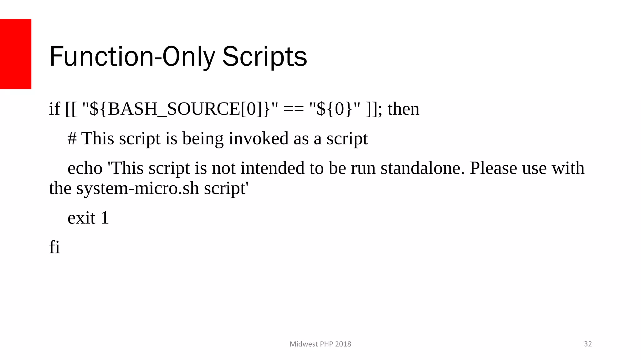 Midwest PHP 2018
Function-Only Scripts
if [[ "${BASH_SOURCE[0]}" == "${0}" ]]; then
# This script is being invoked as a script
echo 'This script is not intended to be run standalone. Please use with
the system-micro.sh script'
exit 1
fi
32
 