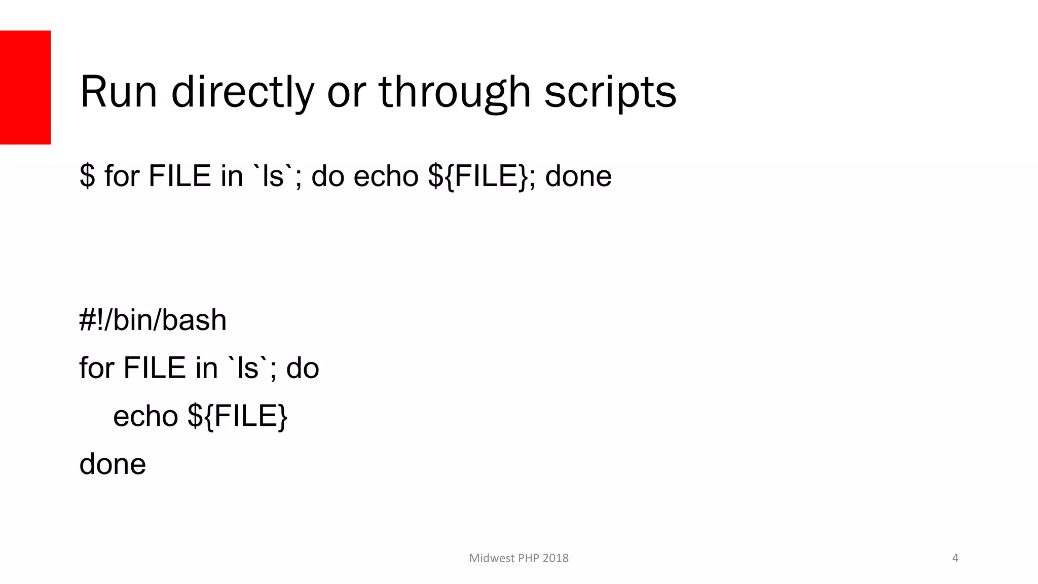 Midwest PHP 2018
Run directly or through scripts
$ for FILE in `ls`; do echo ${FILE}; done
#!/bin/bash
for FILE in `ls`; do
echo ${FILE}
done
4
 