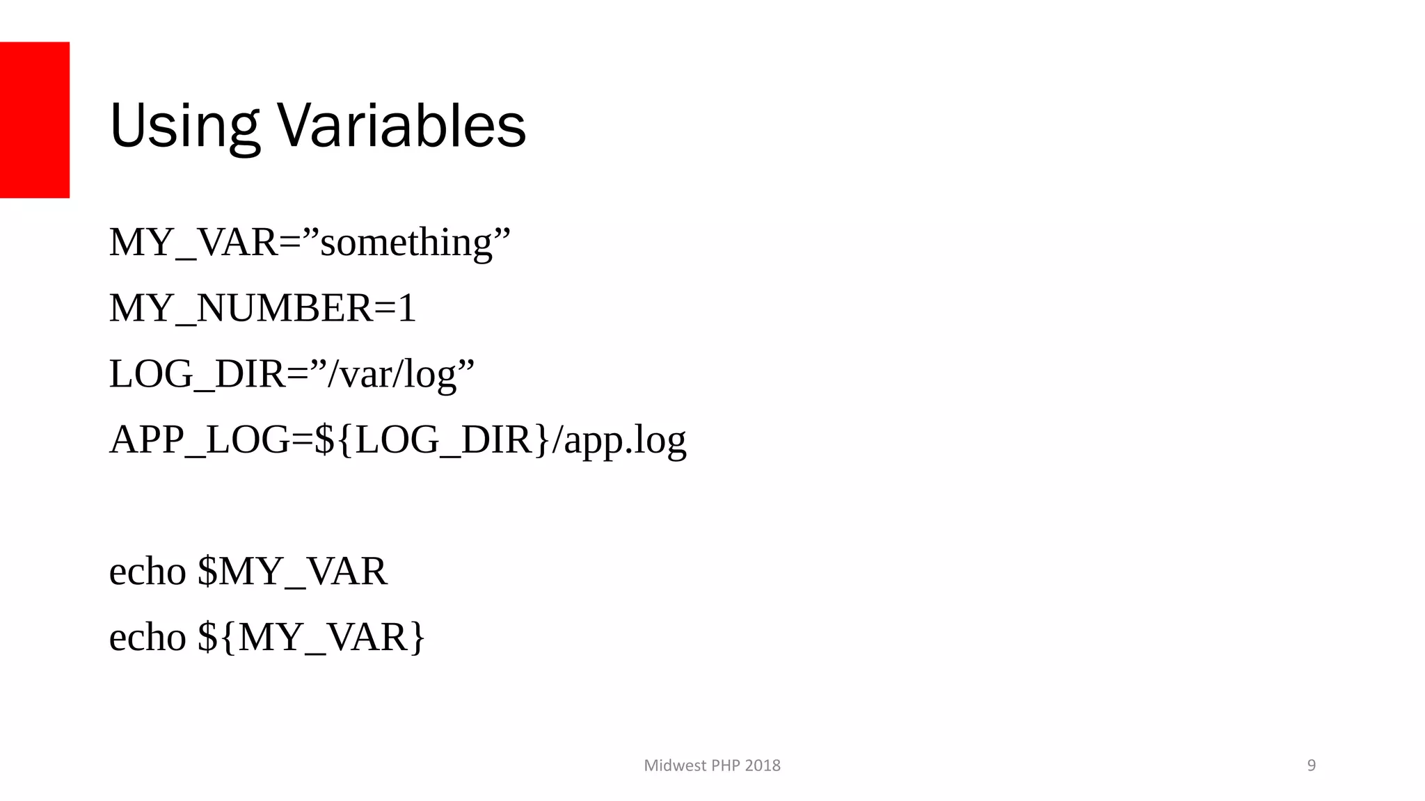 Midwest PHP 2018
Using Variables
MY_VAR=”something”
MY_NUMBER=1
LOG_DIR=”/var/log”
APP_LOG=${LOG_DIR}/app.log
echo $MY_VAR
echo ${MY_VAR}
9
 