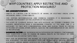 WHY COUNTRIES APPLY RESTRICTIVE AND
PROTECTION MEASURES?
• RISK ASSESSMENTOFIMPORTS
• OBJECTS OF CONTROL CAN BE PRODUCTS O...