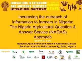 Increasing the outreach of information to farmers in Nigeria: The Nigeria Agricultural Question & Answer Service (NAQAS) Approach Bashir M. Sani National Agricultural Extension & Research Liaison Services, Ahmadu Bello University, Zaria, Nigeria 
