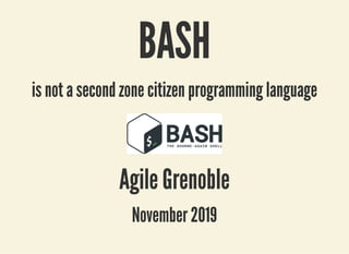 BASH
BASH
is not a second zone citizen programming language
is not a second zone citizen programming language
Agile Grenoble
Agile Grenoble
November 2019
November 2019
 