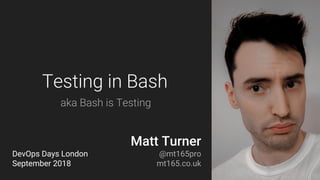 Bash is Testing @mt165pro
Testing in Bash
Matt Turner
@mt165pro
mt165.co.uk
DevOps Days London
September 2018
aka Bash is Testing
 