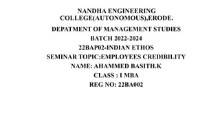 NANDHA ENGINEERING
COLLEGE(AUTONOMOUS),ERODE.
DEPATMENT OF MANAGEMENT STUDIES
BATCH 2022-2024
22BAP02-INDIAN ETHOS
SEMINAR TOPIC:EMPLOYEES CREDIBILITY
NAME: AHAMMED BASITH.K
CLASS : I MBA
REG NO: 22BA002
 