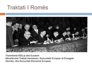 Traktati I Romës
Themelohet KEE-ja dhe Euratom
Nënshkruhet Traktati themelues i Komunitetit Evropian të Energjisë
Atomike, dhe Komuniteti Ekonomik Evropian
 