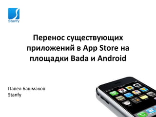 Перенос существующих приложений в AppStore на площадки Bada и Android Павел Башмаков Stanfy 