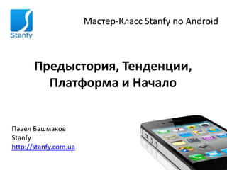 Мастер-Класс Stanfy по Android



       Предыстория, Тенденции,
         Платформа и Начало


Павел Башмаков
Stanfy
http://stanfy.com.ua
 