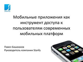 Мобильные приложения как
инструмент доступа к
пользователям современных
мобильных платформ
Павел Башмаков
Руководитель компании Stanfy
 
