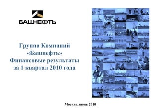 Группа Компаний
      «Башнефть»
Финансовые результаты
 за 1 квартал 2010 года




                  Москва, июнь 2010
 