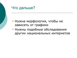 Что дальше?



    Нужна морфология, чтобы не
    зависеть от графики

    Нужны подобные обследования
    других национальных интернетов
 
