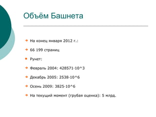 Объём Башнета

   На конец января 2012 г.:

   66 199 страниц

   Рунет:

   Февраль 2004: 428571·10^3

   Декабрь 2005: 2538·10^6

   Осень 2009: 3825·10^6

   На текущий момент (грубая оценка): 5 млрд.
 