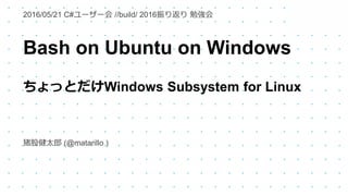 Bash on Ubuntu on Windows
ちょっとだけWindows Subsystem for Linux
猪股健太郎 (@matarillo )
2016/05/21 C#ユーザー会 //build/ 2016振り返り 勉強会
 