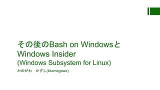 その後のBash on Windowsと
Windows Insider
(Windows Subsystem for Linux)
かめがわ かずし(kkamegawa)
 