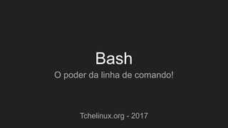 Bash
O poder da linha de comando!
Tchelinux.org - 2017
 