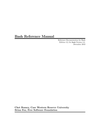 Bash Reference Manual
                                  Reference Documentation for Bash
                                   Edition 4.2, for Bash Version 4.2.
                                                      December 2010




Chet Ramey, Case Western Reserve University
Brian Fox, Free Software Foundation
 