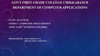 GOVT FIRST GRADE COLLEGE CHIKKABASUR
DEPARTMENT OF COMPUTER APPLICATIONS
CLASS : BA II YEAR
SUBJECT : COMPUTER APPLICATIONS II
TOPIC NAME : INTERNET EXPLORER
PRESENTED BY : PROF. SHRIDEVI S G
Dept of Computer Applications
 