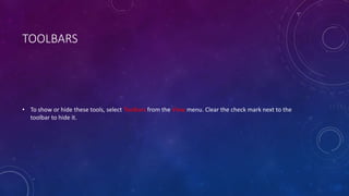 TOOLBARS
• To show or hide these tools, select Toolbars from the View menu. Clear the check mark next to the
toolbar to hide it.
 