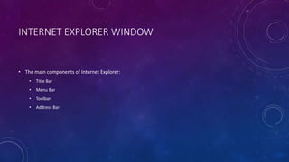 INTERNET EXPLORER WINDOW
• The main components of Internet Explorer:
• Title Bar
• Menu Bar
• Toolbar
• Address Bar
 
