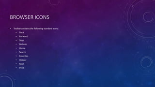 BROWSER ICONS
• Toolbar contains the following standard icons:
• Back
• Forward
• Stop
• Refresh
• Home
• Search
• Favorites
• History
• Mail
• Print
 