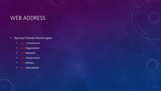 WEB ADDRESS
• Top level Domain Names types:
• .com: Commercial
• .org: Organization
• .net: Network
• .gov: Government
• .mil: Military
• .edu: Educational
 