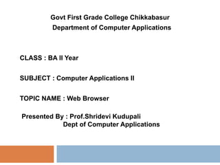 Govt First Grade College Chikkabasur
Department of Computer Applications
CLASS : BA II Year
SUBJECT : Computer Applications II
TOPIC NAME : Web Browser
Presented By : Prof.Shridevi Kudupali
Dept of Computer Applications
 