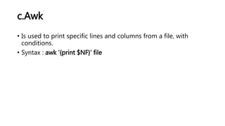 c.Awk
• Is used to print specific lines and columns from a file, with
conditions.
• Syntax : awk '{print $NF}' file
 