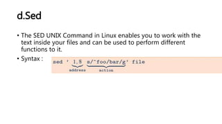 d.Sed
• The SED UNIX Command in Linux enables you to work with the
text inside your files and can be used to perform different
functions to it.
• Syntax :
 