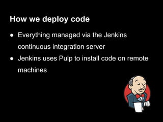 How we deploy code
● Everything managed via the Jenkins
  continuous integration server
● Jenkins uses Pulp to install code on remote
  machines
 
