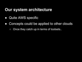 Our system architecture
● Quite AWS specific
● Concepts could be applied to other clouds
  ○ Once they catch up in terms of toolsets..
 
