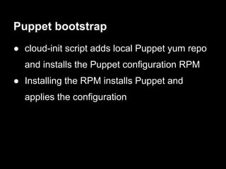 Puppet bootstrap
● cloud-init script adds local Puppet yum repo
  and installs the Puppet configuration RPM
● Installing the RPM installs Puppet and
  applies the configuration
 