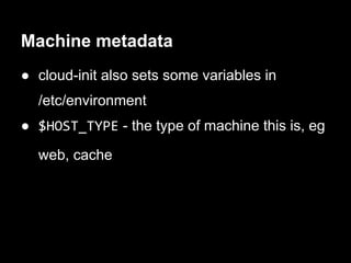 Machine metadata
● cloud-init also sets some variables in
  /etc/environment
● $HOST_TYPE - the type of machine this is, eg

  web, cache
 
