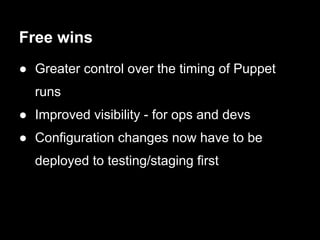 Free wins
● Greater control over the timing of Puppet
  runs
● Improved visibility - for ops and devs
● Configuration changes now have to be
  deployed to testing/staging first
 