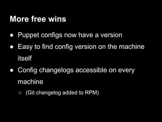 More free wins
● Puppet configs now have a version
● Easy to find config version on the machine
  itself
● Config changelogs accessible on every
  machine
  ○ (Git changelog added to RPM)
 