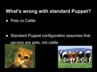 What's wrong with standard Puppet?
● Pets vs Cattle


● Standard Puppet configuration assumes that
  servers are pets, not cattle
 
