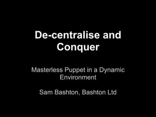 De-centralise and
     Conquer

Masterless Puppet in a Dynamic
         Environment

  Sam Bashton, Bashton Ltd
 