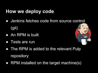 How we deploy code
● Jenkins fetches code from source control
  (git)
● An RPM is built
● Tests are run
● The RPM is added...