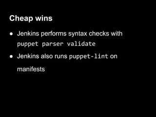 Cheap wins
● Jenkins performs syntax checks with
  puppet parser validate
● Jenkins also runs puppet-lint on

  manifests
 