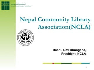 Nepal Community Library
      Association(NCLA)


          Bashu Dev Dhungana,
              President, NCLA



                                1
 