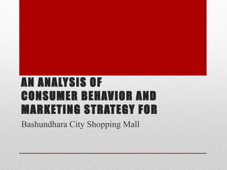AN ANALYSIS OF
CONSUMER BEHAVIOR AND
MARKETING STRATEGY FOR
Bashundhara City Shopping Mall
 