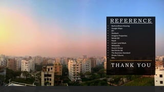 R E F E R E N C E
• Bashundhara Housing
• Google Maps
• BTI
• Sheltech
• Imagine Properties
• Rehab BD
• Rajuk
• Anwar Land Mark
• Wikipedia
• Assure Group
• Red Bricks Bd
• The Business Standard
• Dhaka Tribune
• KHL
T H A N K Y O U
 