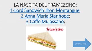 LA NASCITA DEL TRAMEZZINO:
1-Lord Sandwich Jhon Montangue;
2-Anna Maria Stanhope;
3-Caffè Mulassano;
L’IMBALLAGGIO
 
