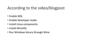 According to the video/blogpost
• Enable WSL
• Enable Developer mode
• Install Linux components
• Install WineHQ
• Run Win...