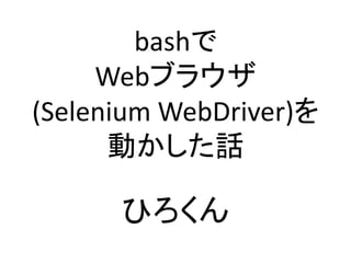 bashで
Webブラウザ
(Selenium WebDriver)を
動かした話
ひろくん
 