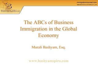 The ABCs of Business Immigration in the Global Economy Murali Bashyam, Esq.   www.bashyamspiro.com 