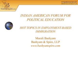 INDIAN AMERICAN FORUM FOR POLITICAL EDUCATION HOT TOPICS IN EMPLOYMENT-BASED IMMIGRATION Murali Bashyam Bashyam & Spiro, LLP www.bashyamspiro.com   